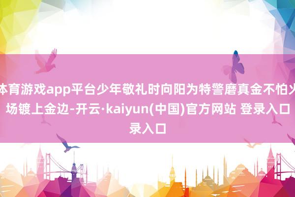 体育游戏app平台少年敬礼时向阳为特警磨真金不怕火场镀上金边-开云·kaiyun(中国)官方网站 登录入口