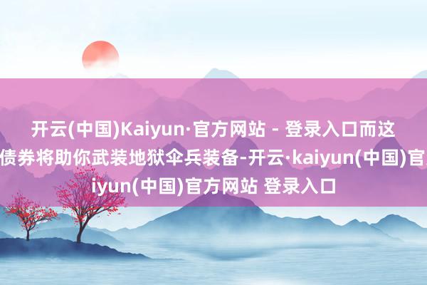 开云(中国)Kaiyun·官方网站 - 登录入口而这份全新神话构兵债券将助你武装地狱伞兵装备-开云·kaiyun(中国)官方网站 登录入口