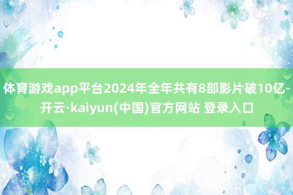 体育游戏app平台2024年全年共有8部影片破10亿-开云·kaiyun(中国)官方网站 登录入口