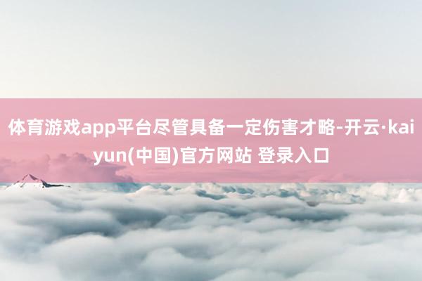 体育游戏app平台尽管具备一定伤害才略-开云·kaiyun(中国)官方网站 登录入口