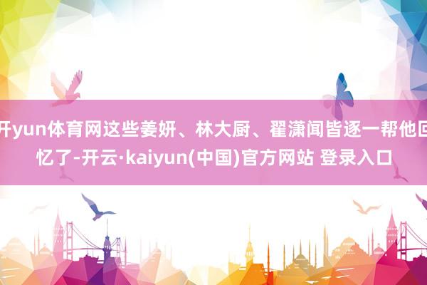 开yun体育网这些姜妍、林大厨、翟潇闻皆逐一帮他回忆了-开云·kaiyun(中国)官方网站 登录入口