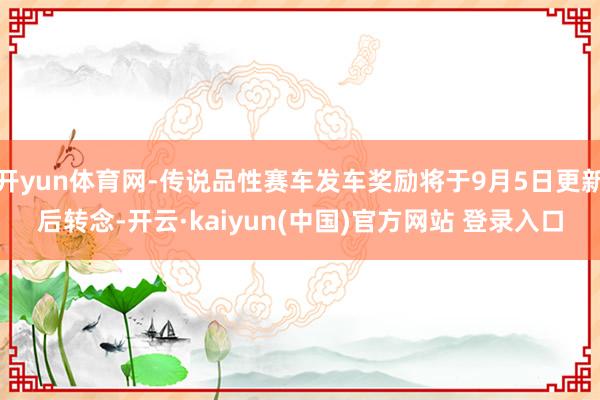 开yun体育网-传说品性赛车发车奖励将于9月5日更新后转念-开云·kaiyun(中国)官方网站 登录入口