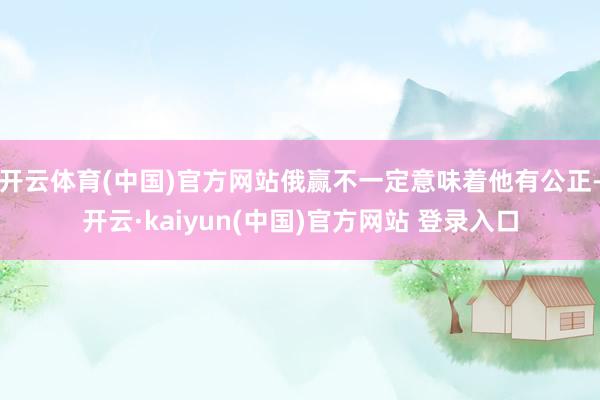 开云体育(中国)官方网站俄赢不一定意味着他有公正-开云·kaiyun(中国)官方网站 登录入口