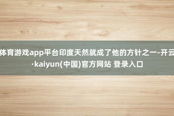 体育游戏app平台印度天然就成了他的方针之一-开云·kaiyun(中国)官方网站 登录入口