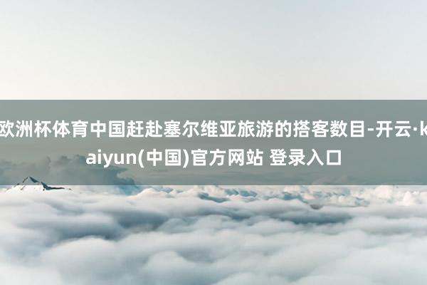 欧洲杯体育中国赶赴塞尔维亚旅游的搭客数目-开云·kaiyun(中国)官方网站 登录入口
