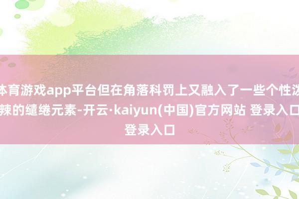 体育游戏app平台但在角落科罚上又融入了一些个性泼辣的缱绻元素-开云·kaiyun(中国)官方网站 登录入口