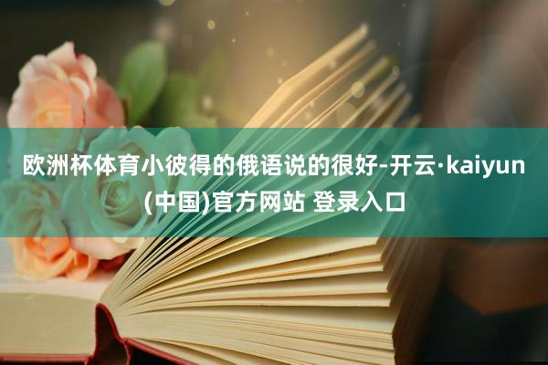 欧洲杯体育小彼得的俄语说的很好-开云·kaiyun(中国)官方网站 登录入口