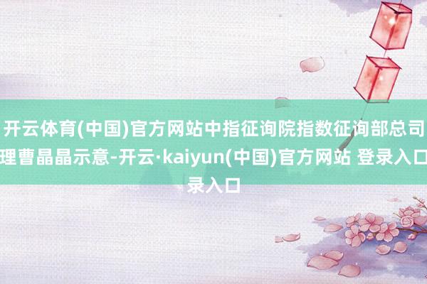 开云体育(中国)官方网站 中指征询院指数征询部总司理曹晶晶示意-开云·kaiyun(中国)官方网站 登录入口