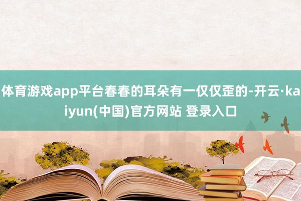 体育游戏app平台春春的耳朵有一仅仅歪的-开云·kaiyun(中国)官方网站 登录入口