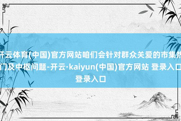 开云体育(中国)官方网站咱们会针对群众关爱的市集热门及中枢问题-开云·kaiyun(中国)官方网站 登录入口