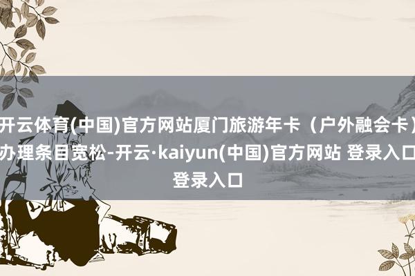 开云体育(中国)官方网站厦门旅游年卡（户外融会卡）办理条目宽松-开云·kaiyun(中国)官方网站 登录入口