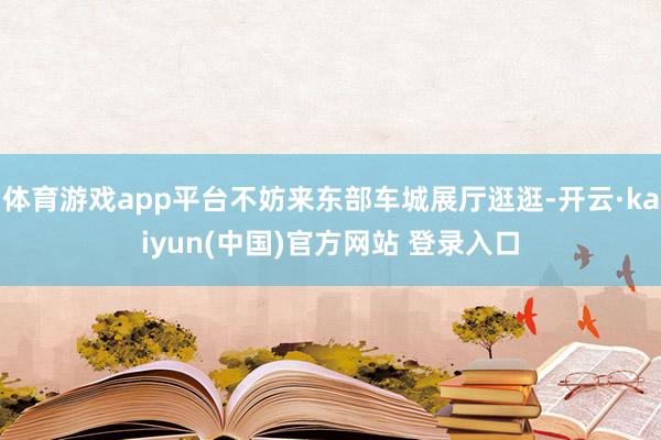 体育游戏app平台不妨来东部车城展厅逛逛-开云·kaiyun(中国)官方网站 登录入口