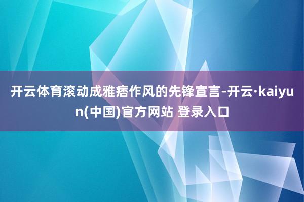 开云体育滚动成雅痞作风的先锋宣言-开云·kaiyun(中国)官方网站 登录入口