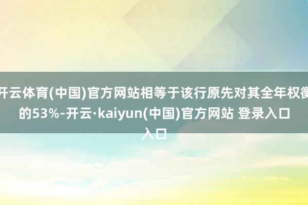 开云体育(中国)官方网站相等于该行原先对其全年权衡的53%-开云·kaiyun(中国)官方网站 登录入口