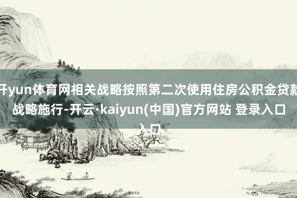 开yun体育网相关战略按照第二次使用住房公积金贷款战略施行-开云·kaiyun(中国)官方网站 登录入口