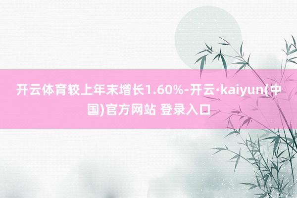 开云体育较上年末增长1.60%-开云·kaiyun(中国)官方网站 登录入口