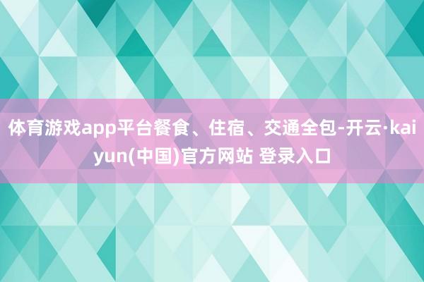体育游戏app平台餐食、住宿、交通全包-开云·kaiyun(中国)官方网站 登录入口