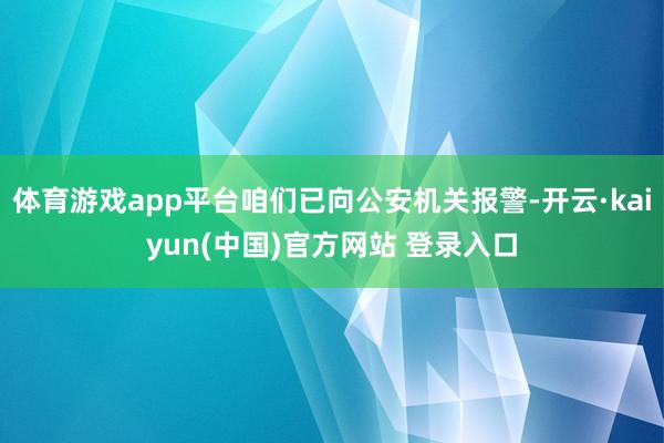 体育游戏app平台咱们已向公安机关报警-开云·kaiyun(中国)官方网站 登录入口