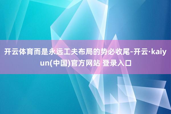开云体育而是永远工夫布局的势必收尾-开云·kaiyun(中国)官方网站 登录入口
