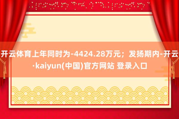 开云体育上年同时为-4424.28万元；发扬期内-开云·kaiyun(中国)官方网站 登录入口