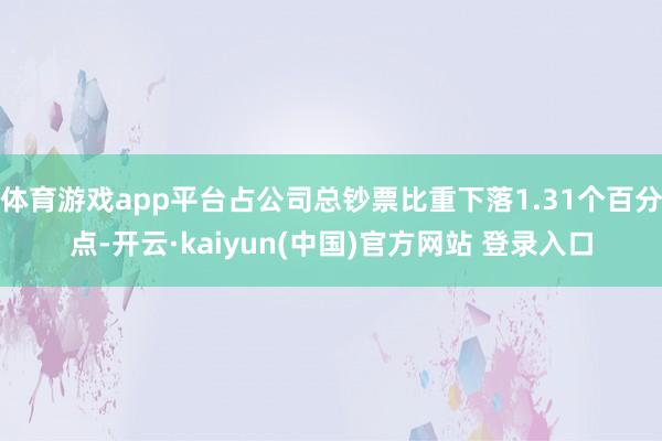 体育游戏app平台占公司总钞票比重下落1.31个百分点-开云·kaiyun(中国)官方网站 登录入口