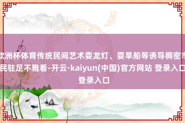 欧洲杯体育传统民间艺术耍龙灯、耍旱船等诱导稠密市民驻足不雅看-开云·kaiyun(中国)官方网站 登录入口