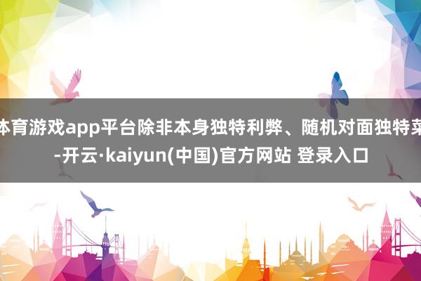 体育游戏app平台除非本身独特利弊、随机对面独特菜-开云·kaiyun(中国)官方网站 登录入口