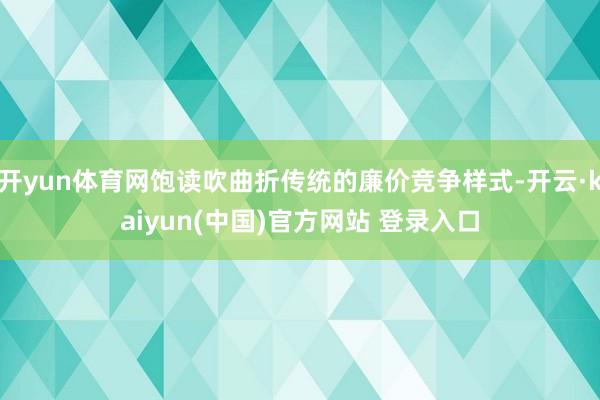 开yun体育网饱读吹曲折传统的廉价竞争样式-开云·kaiyun(中国)官方网站 登录入口