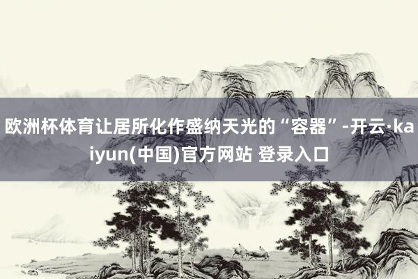 欧洲杯体育让居所化作盛纳天光的“容器”-开云·kaiyun(中国)官方网站 登录入口