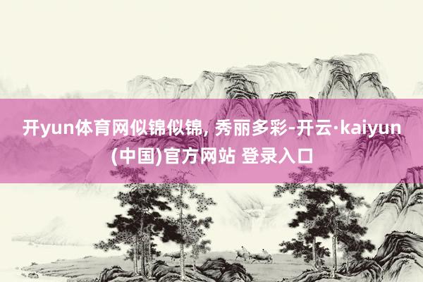 开yun体育网似锦似锦, 秀丽多彩-开云·kaiyun(中国)官方网站 登录入口