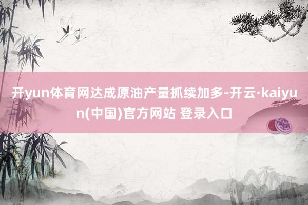 开yun体育网达成原油产量抓续加多-开云·kaiyun(中国)官方网站 登录入口