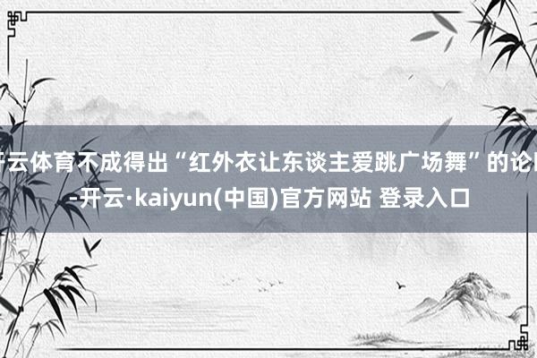 开云体育不成得出“红外衣让东谈主爱跳广场舞”的论断-开云·kaiyun(中国)官方网站 登录入口