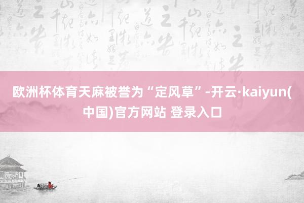 欧洲杯体育天麻被誉为“定风草”-开云·kaiyun(中国)官方网站 登录入口