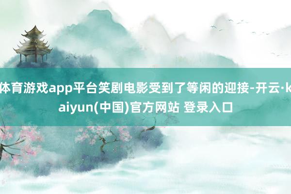 体育游戏app平台笑剧电影受到了等闲的迎接-开云·kaiyun(中国)官方网站 登录入口