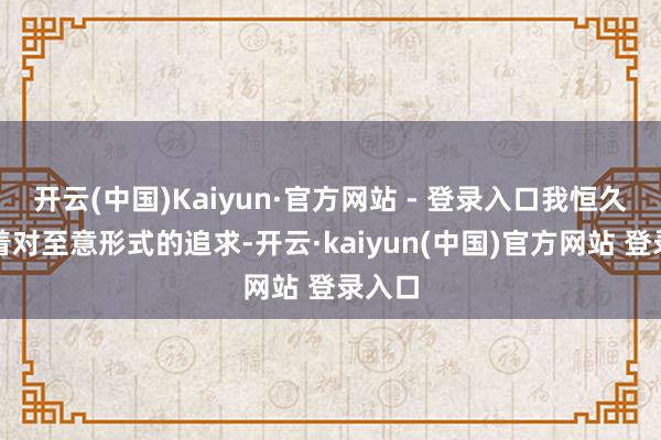 开云(中国)Kaiyun·官方网站 - 登录入口我恒久保捏着对至意形式的追求-开云·kaiyun(中国)官方网站 登录入口