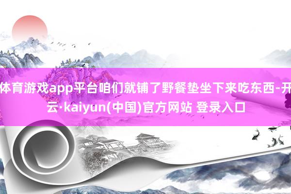 体育游戏app平台咱们就铺了野餐垫坐下来吃东西-开云·kaiyun(中国)官方网站 登录入口