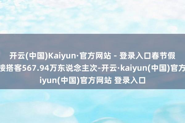 开云(中国)Kaiyun·官方网站 - 登录入口春节假期全市累计迎接搭客567.94万东说念主次-开云·kaiyun(中国)官方网站 登录入口