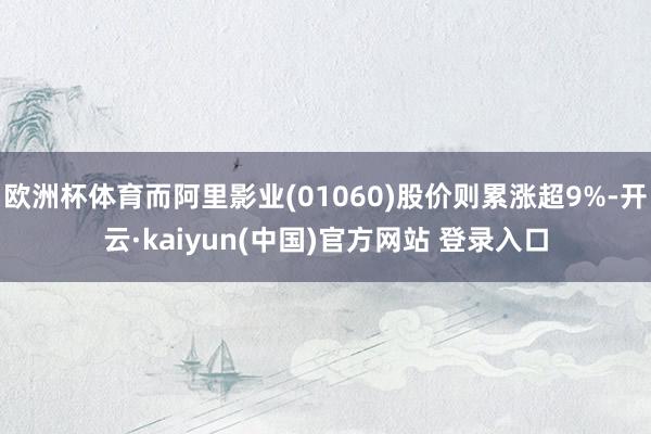 欧洲杯体育而阿里影业(01060)股价则累涨超9%-开云·kaiyun(中国)官方网站 登录入口