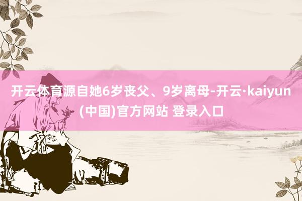开云体育源自她6岁丧父、9岁离母-开云·kaiyun(中国)官方网站 登录入口