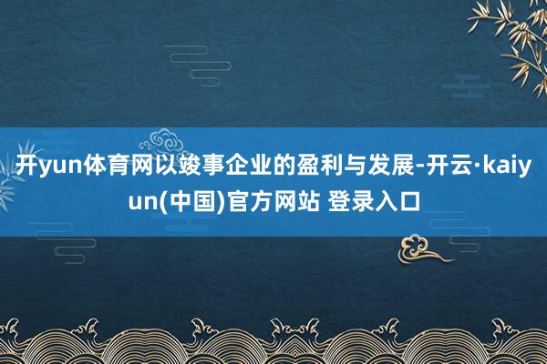 开yun体育网以竣事企业的盈利与发展-开云·kaiyun(中国)官方网站 登录入口