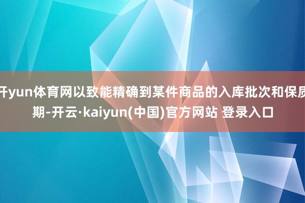 开yun体育网以致能精确到某件商品的入库批次和保质期-开云·kaiyun(中国)官方网站 登录入口