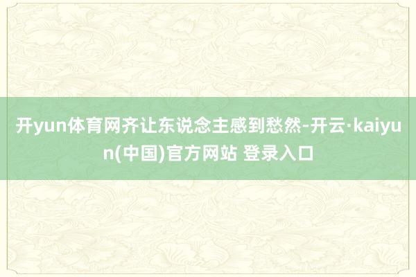 开yun体育网齐让东说念主感到愁然-开云·kaiyun(中国)官方网站 登录入口