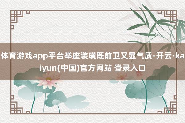 体育游戏app平台举座装璜既前卫又显气质-开云·kaiyun(中国)官方网站 登录入口