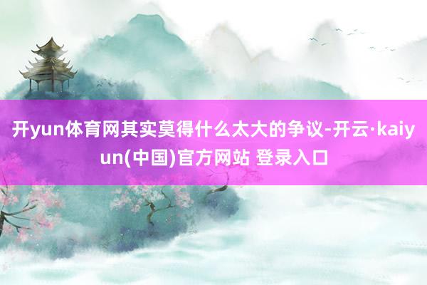 开yun体育网其实莫得什么太大的争议-开云·kaiyun(中国)官方网站 登录入口