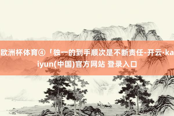 欧洲杯体育④「独一的到手顺次是不断责任-开云·kaiyun(中国)官方网站 登录入口