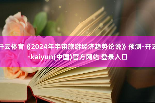 开云体育《2024年宇宙旅游经济趋势论说》预测-开云·kaiyun(中国)官方网站 登录入口