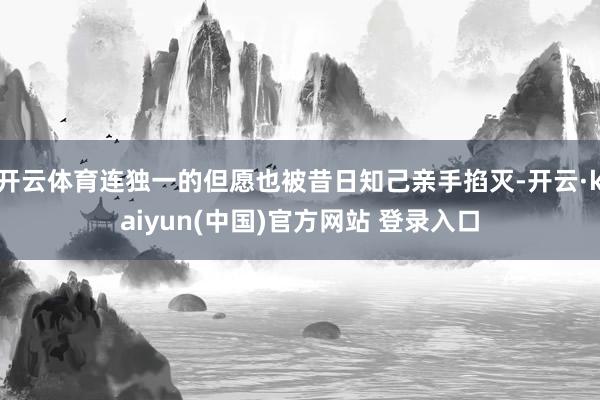 开云体育连独一的但愿也被昔日知己亲手掐灭-开云·kaiyun(中国)官方网站 登录入口