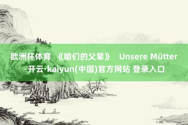 欧洲杯体育  《咱们的父辈》   Unsere Mütter-开云·kaiyun(中国)官方网站 登录入口