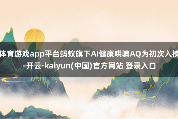 体育游戏app平台蚂蚁旗下AI健康哄骗AQ为初次入榜-开云·kaiyun(中国)官方网站 登录入口