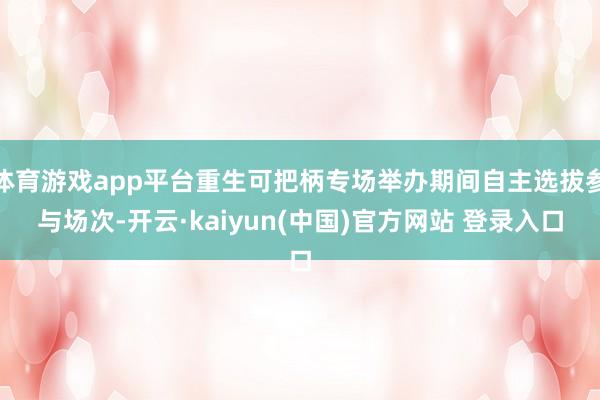 体育游戏app平台重生可把柄专场举办期间自主选拔参与场次-开云·kaiyun(中国)官方网站 登录入口